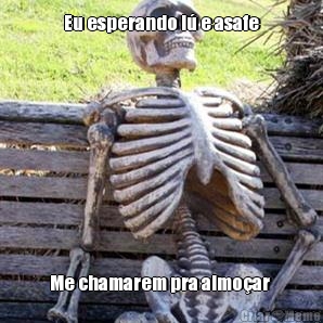 Eu esperando l� e asafe Me chamarem pra almo�ar 