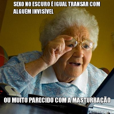 SEXO NO ESCURO � IGUAL TRANSAR COM
ALGU�M INVIS�VEL OU MUITO PARECIDO COM A MASTURBA��O
