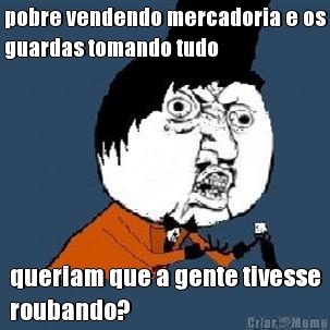 pobre vendendo mercadoria e os
guardas tomando tudo queriam que a gente tivesse
roubando?