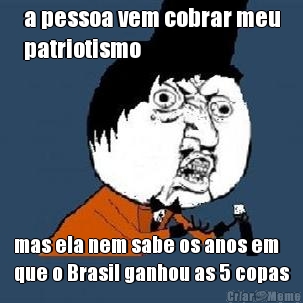 a pessoa vem cobrar meu
patriotismo mas ela nem sabe os anos em
que o Brasil ganhou as 5 copas
