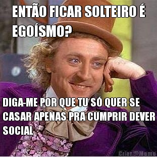 ENT�O FICAR SOLTEIRO �
EGO�SMO? DIGA-ME POR QUE TU S� QUER SE
CASAR APENAS PRA CUMPRIR DEVER
SOCIAL