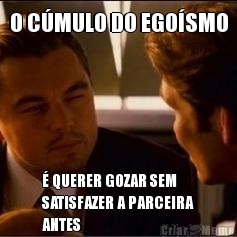 O C�MULO DO EGO�SMO � QUERER GOZAR SEM
SATISFAZER A PARCEIRA
ANTES