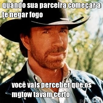 quando sua parceira come�ar a
te negar fogo voc� vais perceber que os
mgtow tavam certo