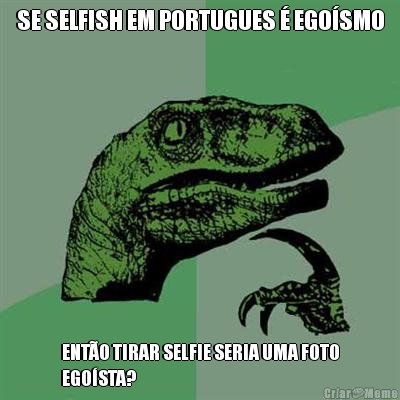 SE SELFISH EM PORTUGUES � EGO�SMO ENT�O TIRAR SELFIE SERIA UMA FOTO
EGO�STA?