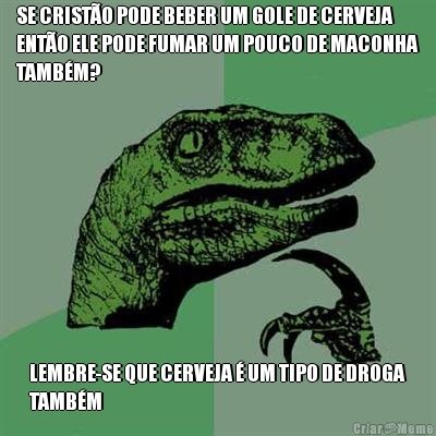 SE CRIST�O PODE BEBER UM GOLE DE CERVEJA
ENT�O ELE PODE FUMAR UM POUCO DE MACONHA
TAMB�M? LEMBRE-SE QUE CERVEJA � UM TIPO DE DROGA
TAMB�M