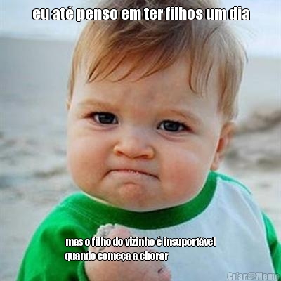 eu at� penso em ter filhos um dia mas o filho do vizinho � insuport�vel
quando come�a a chorar