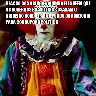 REA��O DOS GRINGOS QUANDO ELES VEEM QUE
OS GOVERNOS BRASILEIROS USARAM O
DINHEIRO DOADO PARA O FUNDO DA AMAZONIA
PARA CORRUP��O POL�TICA 