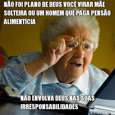 N�O FOI PLANO DE DEUS VOC� VIRAR M�E
SOLTEIRA OU UM HOMEM QUE PAGA PENS�O
ALIMENT�CIA N�O ENVOLVA DEUS NAS SUAS
IRRESPONSABILIDADES