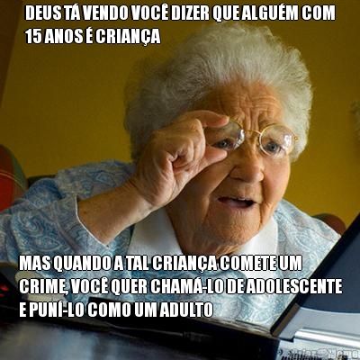 DEUS T� VENDO VOC� DIZER QUE ALGU�M COM
15 ANOS � CRIAN�A MAS QUANDO A TAL CRIAN�A COMETE UM
CRIME, VOC� QUER CHAM�-LO DE ADOLESCENTE
E PUN�-LO COMO UM ADULTO
