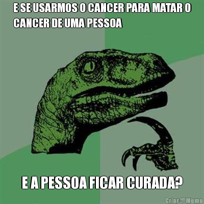 E SE USARMOS O CANCER PARA MATAR O
CANCER DE UMA PESSOA E A PESSOA FICAR CURADA?