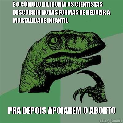 � O C�MULO DA IRONIA OS CIENTISTAS
DESCOBRIR NOVAS FORMAS DE REDUZIR A
MORTALIDADE INFANTIL PRA DEPOIS APOIAREM O ABORTO