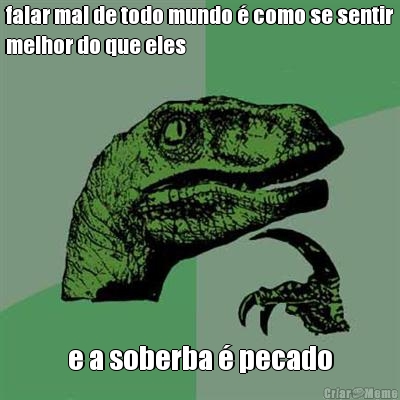 falar mal de todo mundo � como se sentir
melhor do que eles e a soberba � pecado