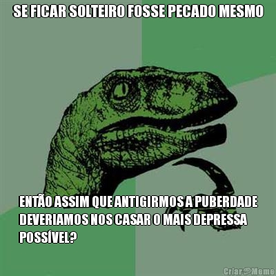 SE FICAR SOLTEIRO FOSSE PECADO MESMO ENT�O ASSIM QUE ANTIGIRMOS A PUBERDADE
DEVERIAMOS NOS CASAR O MAIS DEPRESSA
POSS�VEL?