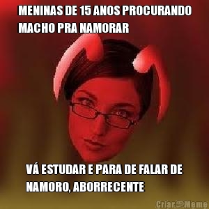 MENINAS DE 15 ANOS PROCURANDO
MACHO PRA NAMORAR V� ESTUDAR E PARA DE FALAR DE
NAMORO, ABORRECENTE