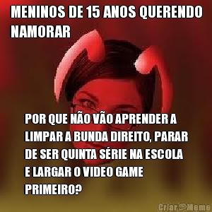 MENINOS DE 15 ANOS QUERENDO
NAMORAR POR QUE N�O V�O APRENDER A
LIMPAR A BUNDA DIREITO, PARAR
DE SER QUINTA S�RIE NA ESCOLA
E LARGAR O VIDEO GAME
PRIMEIRO?