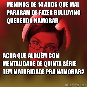 MENINOS DE 14 ANOS QUE MAL
PARARAM DE FAZER BULLUYING
QUERENDO NAMORAR ACHA QUE ALGU�M COM
MENTALIDADE DE QUINTA S�RIE
TEM MATURIDADE PRA NAMORAR?