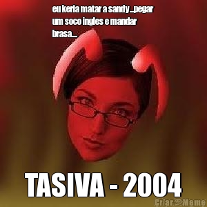 eu keria matar a sandy...pegar
um soco ingles e mandar
brasa.... TASIVA - 2004