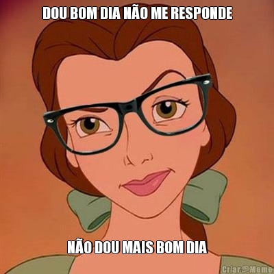 DOU BOM DIA N�O ME RESPONDE N�O DOU MAIS BOM DIA