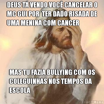 DEUS T� VENDO VOC� CANCELAR O
MC GUI POR  TER DADO RISADA DE
UMA MENINA COM CANCER MAS TU FAZIA BULLYING COM OS
COLEGUINHAS NOS TEMPOS DA
ESCOLA