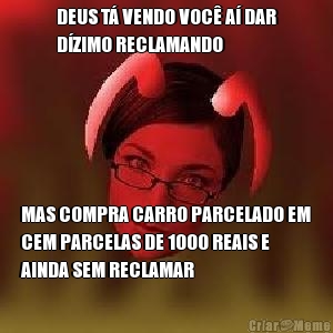 DEUS T� VENDO VOC� A� DAR
D�ZIMO RECLAMANDO MAS COMPRA CARRO PARCELADO EM
CEM PARCELAS DE 1000 REAIS E
AINDA SEM RECLAMAR