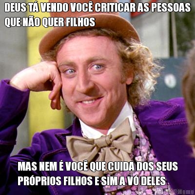 DEUS T� VENDO VOC� CRITICAR AS PESSOAS
QUE N�O QUER FILHOS MAS NEM � VOC� QUE CUIDA DOS SEUS
PR�PRIOS FILHOS E SIM A V� DELES