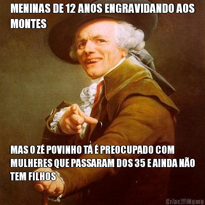 MENINAS DE 12 ANOS ENGRAVIDANDO AOS
MONTES MAS O Z� POVINHO T� � PREOCUPADO COM
MULHERES QUE PASSARAM DOS 35 E AINDA N�O
TEM FILHOS