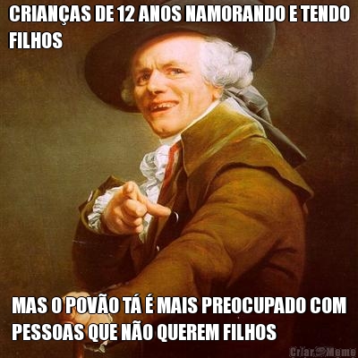 CRIAN�AS DE 12 ANOS NAMORANDO E TENDO
FILHOS MAS O POV�O T� � MAIS PREOCUPADO COM
PESSOAS QUE N�O QUEREM FILHOS