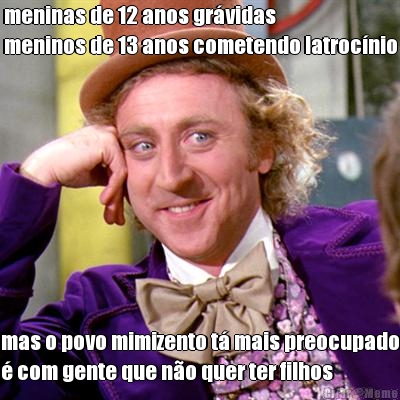 meninas de 12 anos gr�vidas
meninos de 13 anos cometendo latroc�nio mas o povo mimizento t� mais preocupado
� com gente que n�o quer ter filhos