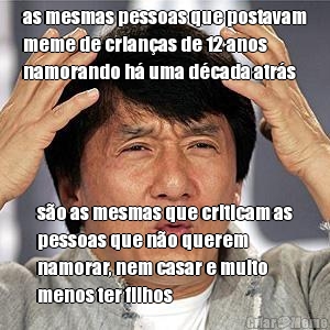 as mesmas pessoas que postavam
meme de crian�as de 12 anos
namorando h� uma d�cada atr�s  s�o as mesmas que criticam as
pessoas que n�o querem
namorar, nem casar e muito
menos ter filhos
