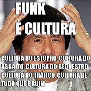 FUNK 
� CULTURA CULTURA DO ESTUPRO, CULTURA DO
ASSALTO, CULTURA DO SEQUESTRO,
CULTURA DO TR�FICO, CULTURA DE
TUDO QUE � RUIM