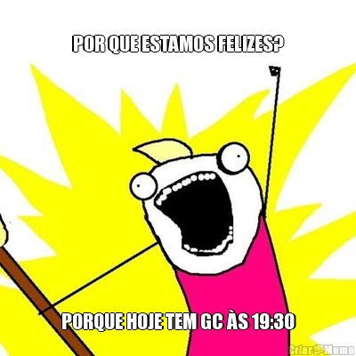 
POR QUE ESTAMOS FELIZES? PORQUE HOJE TEM GC �S 19:30