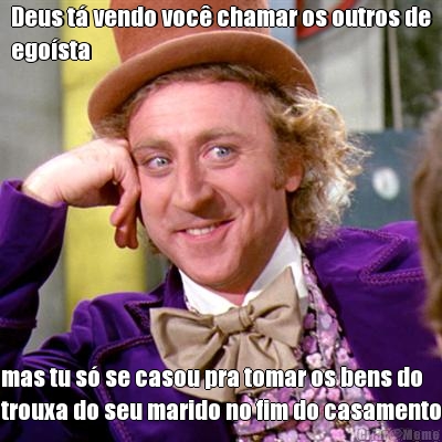 Deus t� vendo voc� chamar os outros de
ego�sta mas tu s� se casou pra tomar os bens do
trouxa do seu marido no fim do casamento