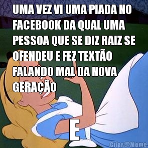 UMA VEZ VI UMA PIADA NO
FACEBOOK DA QUAL UMA
PESSOA QUE SE DIZ RAIZ SE
OFENDEU E FEZ TEXT�O
FALANDO MAL DA NOVA
GERA��O E