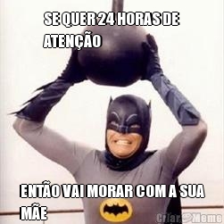 SE QUER 24 HORAS DE
ATEN��O ENT�O VAI MORAR COM A SUA
M�E