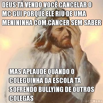 DEUS T� VENDO VOC� CANCELAR O
MC GUI PORQUE ELE RIU DE UMA
MENININHA COM CANCER SEM SABER MAS APLAUDE QUANDO O
COLEGUINHA DA ESCOLA T�
SOFRENDO BULLYING DE OUTROS
COLEGAS