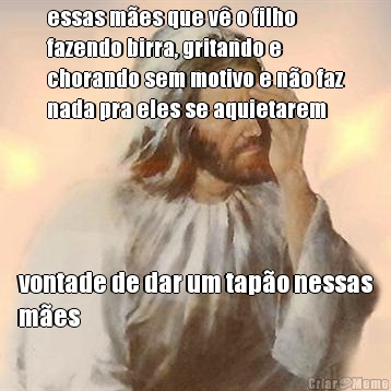 essas m�es que v� o filho
fazendo birra, gritando e
chorando sem motivo e n�o faz
nada pra eles se aquietarem vontade de dar um tap�o nessas
m�es