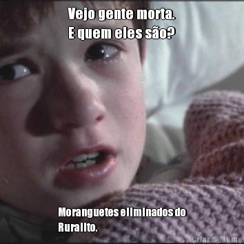 Vejo gente morta.
E quem eles s�o? Moranguetes eliminados do
Ruralito.