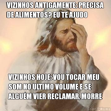 VIZINHOS ANTIGAMENTE: PRECISA
DE ALIMENTOS? EU TE AJUDO VIZINHOS HOJE: VOU TOCAR MEU
SOM NO ULTIMO VOLUME E SE
ALGU�M VIER RECLAMAR, MORRE