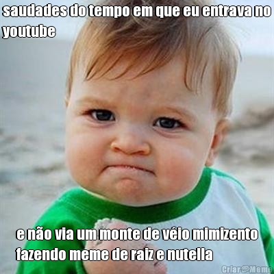 saudades do tempo em que eu entrava no
youtube e n�o via um monte de v�io mimizento
fazendo meme de raiz e nutella