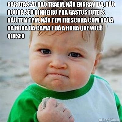 GAROTAS 2D NAO TRAEM, N�O ENGRAVIDA, N�O
ROUBA SEU DINHEIRO PRA GASTOS F�TEIS,
N�O TEM TPM, N�O TEM FRESCURA COM NADA
NA HORA DA CAMA E D� A HORA QUE VOC�
QUISER 