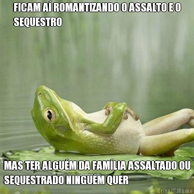 FICAM A� ROMANTIZANDO O ASSALTO E O
SEQUESTRO MAS TER ALGU�M DA FAM�LIA ASSALTADO OU
SEQUESTRADO NINGU�M QUER