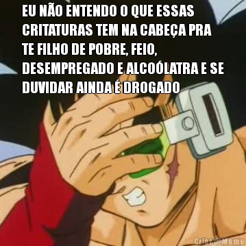 EU N�O ENTENDO O QUE ESSAS
CRITATURAS TEM NA CABE�A PRA
TE FILHO DE POBRE, FEIO,
DESEMPREGADO E ALCO�LATRA E SE
DUVIDAR AINDA � DROGADO 
