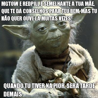 MGTOW E REDPILL � SEMELHANTE � TUA M�E,
QUE TE D� CONSELHOS PARA TEU BEM, MAS TU
N�O QUER OUVI-LA MUITAS VEZES QUANDO TU TIVER NA PIOR, SER� TARDE
DEMAIS