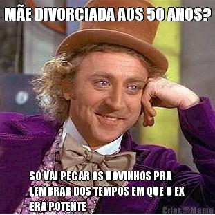 M�E DIVORCIADA AOS 50 ANOS? S� VAI PEGAR OS NOVINHOS PRA
LEMBRAR DOS TEMPOS EM QUE O EX
ERA POTENTE