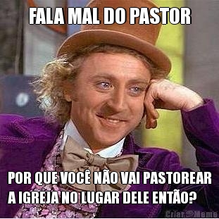 FALA MAL DO PASTOR POR QUE VOC� N�O VAI PASTOREAR
A IGREJA NO LUGAR DELE ENT�O?