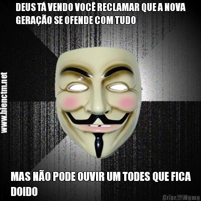 DEUS T� VENDO VOC� RECLAMAR QUE A NOVA
GERA��O SE OFENDE COM TUDO MAS N�O PODE OUVIR UM TODES QUE FICA
DOIDO