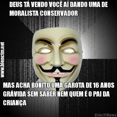 DEUS T� VENDO VOC� A� DANDO UMA DE
MORALISTA CONSERVADOR MAS ACHA BONITO UMA GAROTA DE 16 ANOS
GR�VIDA SEM SABER NEM QUEM � O PAI DA
CRIAN�A