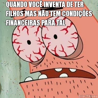 QUANDO VOC� INVENTA DE TER
FILHOS MAS N�O TEM CONDI��ES
FINANCEIRAS PARA TAL 
