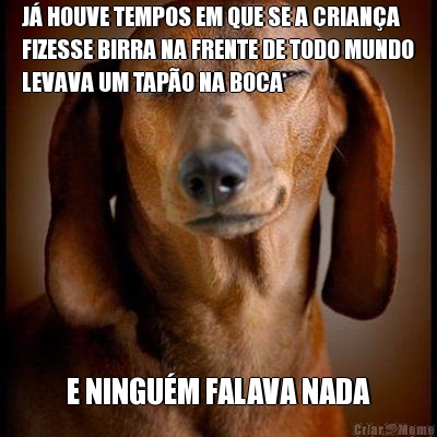 J� HOUVE TEMPOS EM QUE SE A CRIAN�A
FIZESSE BIRRA NA FRENTE DE TODO MUNDO
LEVAVA UM TAP�O NA BOCA E NINGU�M FALAVA NADA