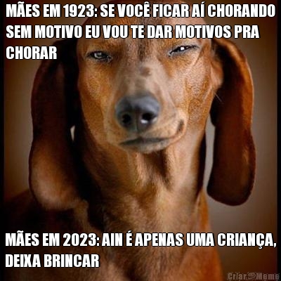 M�ES EM 1923: SE VOC� FICAR A� CHORANDO
SEM MOTIVO EU VOU TE DAR MOTIVOS PRA
CHORAR M�ES EM 2023: AIN � APENAS UMA CRIAN�A,
DEIXA BRINCAR